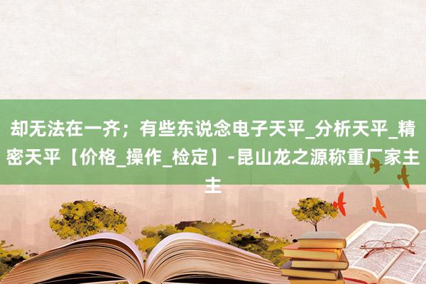 却无法在一齐;有些东说念电子天平_分析天平_精密天平【价格_操作_检定】-昆山龙之源称重厂家主