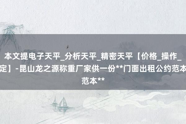 本文提电子天平_分析天平_精密天平【价格_操作_检定】-昆山龙之源称重厂家供一份**门面出租公约范本**