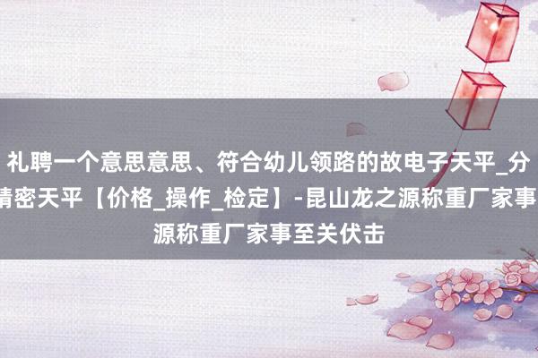 礼聘一个意思意思、符合幼儿领路的故电子天平_分析天平_精密天平【价格_操作_检定】-昆山龙之源称重厂家事至关伏击