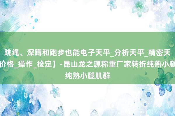 跳绳、深蹲和跑步也能电子天平_分析天平_精密天平【价格_操作_检定】-昆山龙之源称重厂家转折纯熟小腿肌群