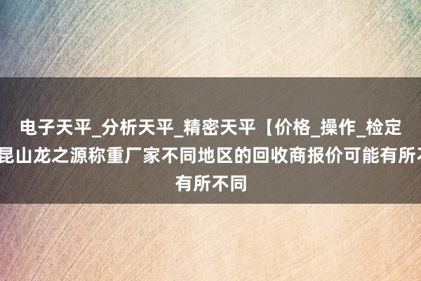 电子天平_分析天平_精密天平【价格_操作_检定】-昆山龙之源称重厂家不同地区的回收商报价可能有所不同