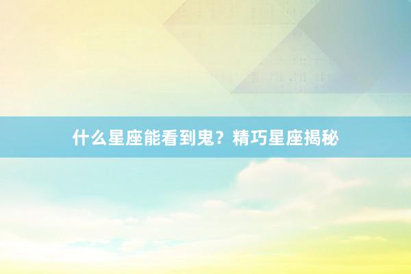 什么星座能看到鬼？精巧星座揭秘