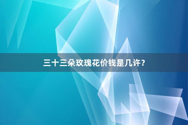 三十三朵玫瑰花价钱是几许？